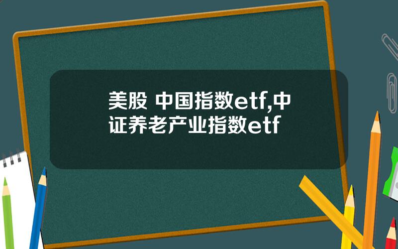 美股 中国指数etf,中证养老产业指数etf